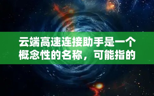 云端高速连接助手是一个概念性的名称,可能指的是一种用于优化云端网络连接速度和性能的工具或服务。以下是一些可能的解释和功能 云端高速连接助手是一个概念性的名称,可能指的是一种用于优化云端网络连接速度和性能的工具或服务。以下是一些可能的解释和功能