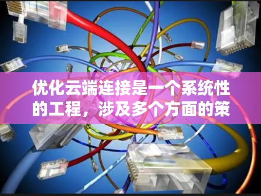 优化云端连接是一个系统性的工程,涉及多个方面的策略和实施。以下是对优化云端连接的详细分析和建议 优化云端连接是一个系统性的工程,涉及多个方面的策略和实施。以下是对优化云端连接的详细分析和建议