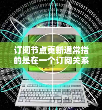 订阅节点更新通常指的是在一个订阅关系中,当被订阅的节点(即被其他节点关注的内容或服务)发生变化或更新时,相关的订阅节点需要被通知并进行相应的处理 订阅节点更新通常指的是在一个订阅关系中,当被订阅的节点(即被其他节点关注的内容或服务)发生变化或更新时,相关的订阅节点需要被通知并进行相应的处理