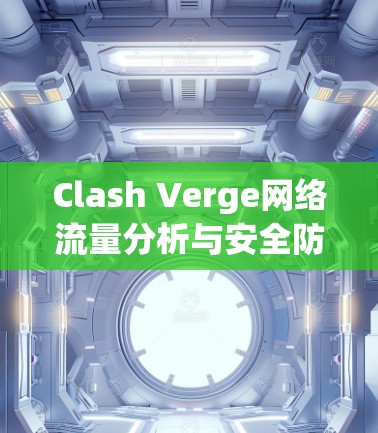 Clash Verge网络流量分析与安全防护配置教程 Clash Verge网络流量分析与安全防护配置教程
