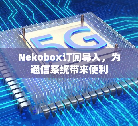 Nekobox订阅导入,为通信系统带来便利 Nekobox订阅导入,为通信系统带来便利