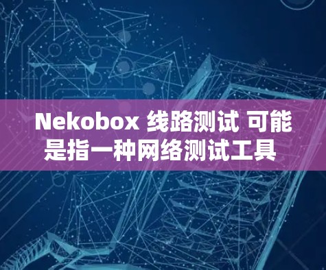 Nekobox 线路测试 可能是指一种网络测试工具 或方法,用于评估网络连接的性能或数据传输的可靠性。以下是一些可能的解释和步骤,帮助你进行 Nekobox 线路测试 Nekobox 线路测试 可能是指一种网络测试工具 或方法,用于评估网络连接的性能或数据传输的可靠性。以下是一些可能的解释和步骤,帮助你进行 Nekobox 线路测试