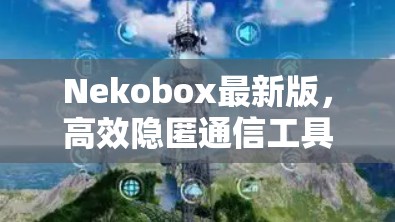 Nekobox最新版,高效隐匿通信工具的全新升级 Nekobox最新版,高效隐匿通信工具的全新升级