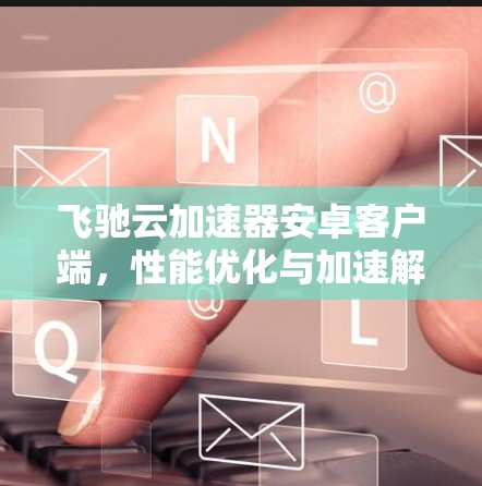 飞驰云加速器安卓客户端,性能优化与加速解决方案 飞驰云加速器安卓客户端,性能优化与加速解决方案