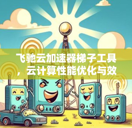 飞驰云加速器梯子工具,云计算性能优化与效率提升新方案 飞驰云加速器梯子工具,云计算性能优化与效率提升新方案