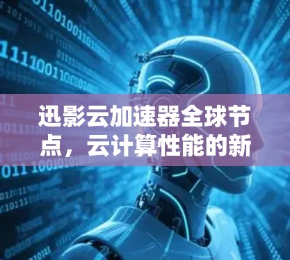 迅影云加速器全球节点,云计算性能的新突破 迅影云加速器全球节点,云计算性能的新突破
