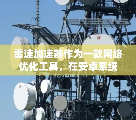 雷速加速器作为一款网络优化工具,在安卓系统中可以帮助用户提升网络连接速度和稳定性。以下是针对雷速加速器在安卓系统中的使用指南,帮助您解决常见问题并最大化其效果 雷速加速器作为一款网络优化工具,在安卓系统中可以帮助用户提升网络连接速度和稳定性。以下是针对雷速加速器在安卓系统中的使用指南,帮助您解决常见问题并最大化其效果