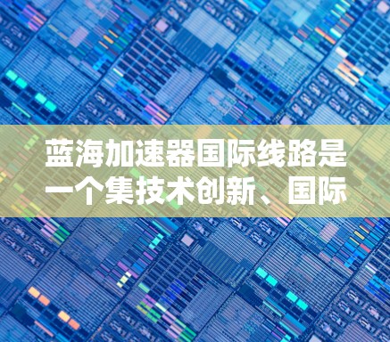 蓝海加速器国际线路是一个集技术创新、国际化布局和产业合作于一体的综合性项目,旨在通过高速数据传输和处理技术,提升全球网络和数据基础设施的效率。以下是对该项目的详细分析和总结 蓝海加速器国际线路是一个集技术创新、国际化布局和产业合作于一体的综合性项目,旨在通过高速数据传输和处理技术,提升全球网络和数据基础设施的效率。以下是对该项目的详细分析和总结