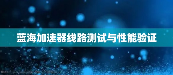 蓝海加速器线路测试与性能验证 蓝海加速器线路测试与性能验证