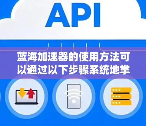 蓝海加速器的使用方法可以通过以下步骤系统地掌握 蓝海加速器的使用方法可以通过以下步骤系统地掌握