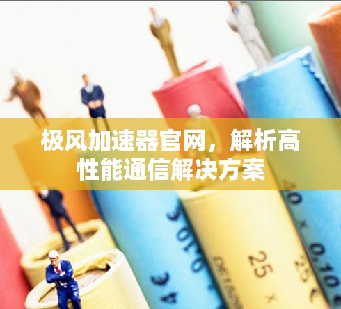 极风加速器官网,解析高性能通信解决方案 极风加速器官网,解析高性能通信解决方案