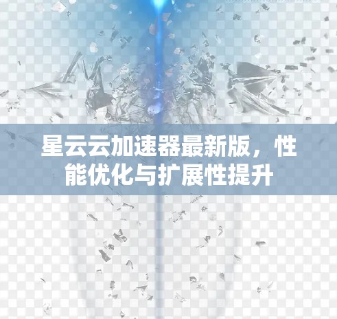 星云云加速器最新版,性能优化与扩展性提升 星云云加速器最新版,性能优化与扩展性提升