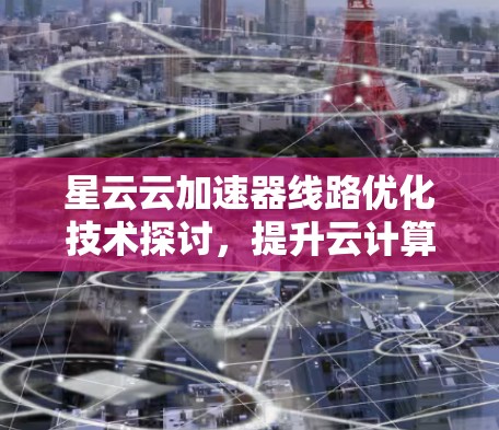 星云云加速器线路优化技术探讨,提升云计算网络性能的关键 星云云加速器线路优化技术探讨,提升云计算网络性能的关键