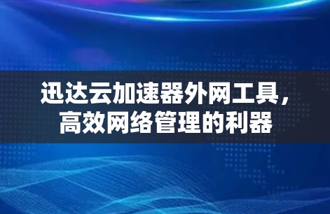 迅达云加速器外网工具,高效网络管理的利器 迅达云加速器外网工具,高效网络管理的利器