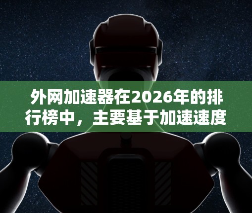 外网加速器在2026年的排行榜中，主要基于加速速度、稳定性、兼容性、价格和功能等多个因素进行评估。以下是一些关键点和分析