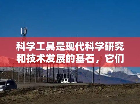 科学工具是现代科学研究和技术发展的基石,它们在各个领域中发挥着至关重要的作用。本文将从多个角度全面介绍科学工具的分类及其应用 科学工具是现代科学研究和技术发展的基石,它们在各个领域中发挥着至关重要的作用。本文将从多个角度全面介绍科学工具的分类及其应用