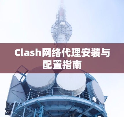 Clash网络代理安装与配置指南 Clash网络代理安装与配置指南