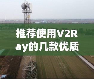 推荐使用V2Ray的几款优质客户端,满足不同用户需求 推荐使用V2Ray的几款优质客户端,满足不同用户需求