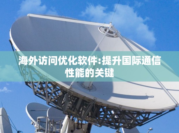 海外访问优化软件:提升国际通信性能的关键 海外访问优化软件:提升国际通信性能的关键