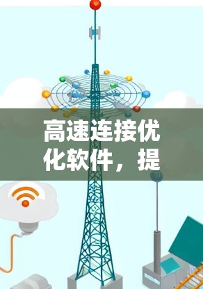 高速连接优化软件,提升通信效率的关键 高速连接优化软件,提升通信效率的关键