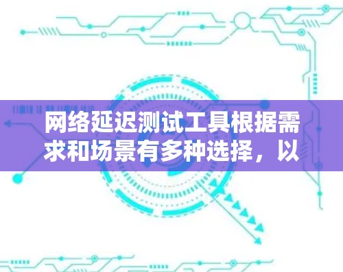 网络延迟测试工具根据需求和场景有多种选择,以下是针对不同需求的推荐 网络延迟测试工具根据需求和场景有多种选择,以下是针对不同需求的推荐