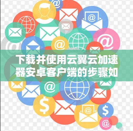 下载并使用云翼云加速器安卓客户端的步骤如下 下载并使用云翼云加速器安卓客户端的步骤如下