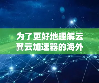 为了更好地理解云翼云加速器的海外访问功能及其适用性，以下是一份详细的分析和总结