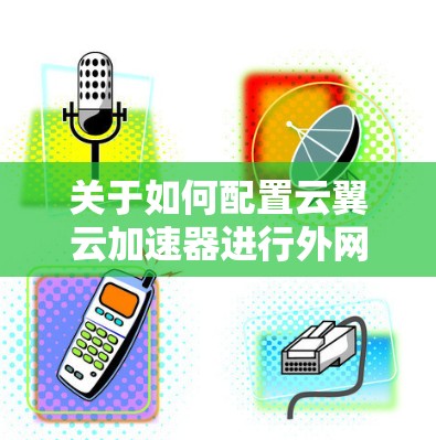 关于如何配置云翼云加速器进行外网连接，以下是一些步骤指南和注意事项，帮助您顺利完成配置
