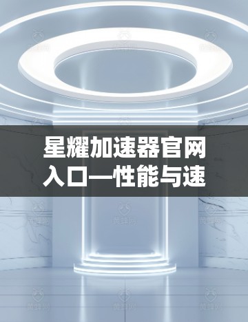 星耀加速器官网入口—性能与速度的领先选择 星耀加速器官网入口—性能与速度的领先选择