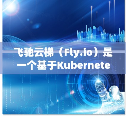 飞驰云梯（Fly.io）是一个基于Kubernetes的开源云计算平台，专注于提供简单、高效的云资源管理服务。以下是关于飞驰云梯安卓版本的一些详细信息