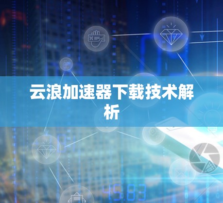 云浪加速器下载技术解析 云浪加速器下载技术解析