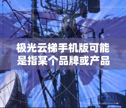极光云梯手机版可能是指某个品牌或产品的手机版应用程序或相关产品。如果你指的是极光云梯品牌的手机版产品或应用,以下是一些可能的解释和建议 极光云梯手机版可能是指某个品牌或产品的手机版应用程序或相关产品。如果你指的是极光云梯品牌的手机版产品或应用,以下是一些可能的解释和建议