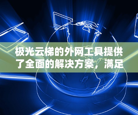 极光云梯的外网工具提供了全面的解决方案,满足企业在外网环境中的多样化需求。以下是该工具的详细功能和优势 极光云梯的外网工具提供了全面的解决方案,满足企业在外网环境中的多样化需求。以下是该工具的详细功能和优势