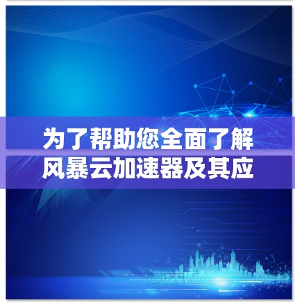 为了帮助您全面了解风暴云加速器及其应用,我为您整理了以下详细指南 为了帮助您全面了解风暴云加速器及其应用,我为您整理了以下详细指南