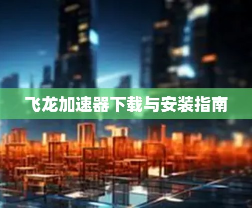 飞龙加速器下载与安装指南 飞龙加速器下载与安装指南