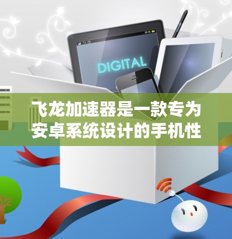 飞龙加速器是一款专为安卓系统设计的手机性能优化软件，旨在提升手机或平板电脑的运行速度和性能。以下是关于飞龙加速器安卓APP的一些详细信息和使用步骤