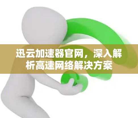 迅云加速器官网,深入解析高速网络解决方案 迅云加速器官网,深入解析高速网络解决方案