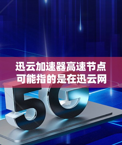 迅云加速器高速节点可能指的是在迅云网络环境中部署的加速器节点，这些节点用于高速数据传输或网络加速。以下是一些可能的解释和相关信息
