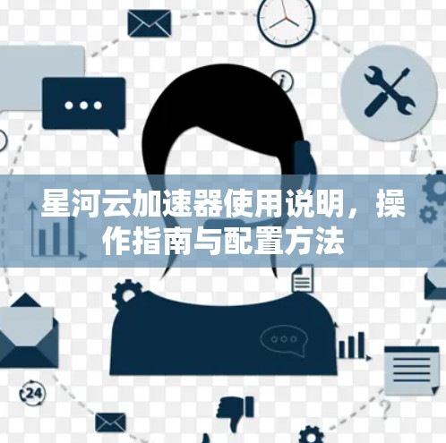 星河云加速器使用说明,操作指南与配置方法 星河云加速器使用说明,操作指南与配置方法
