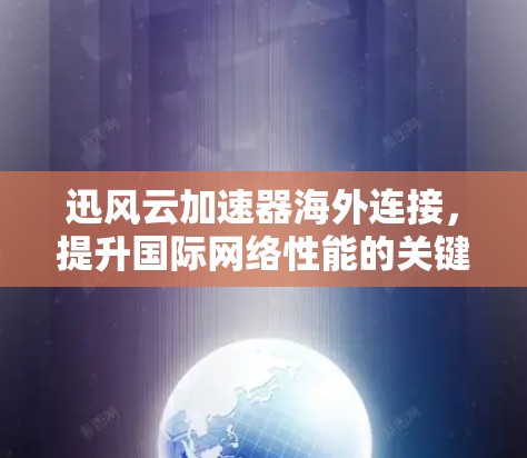 迅风云加速器海外连接,提升国际网络性能的关键方案 迅风云加速器海外连接,提升国际网络性能的关键方案