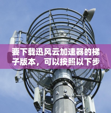 要下载迅风云加速器的梯子版本,可以按照以下步骤操作 要下载迅风云加速器的梯子版本,可以按照以下步骤操作
