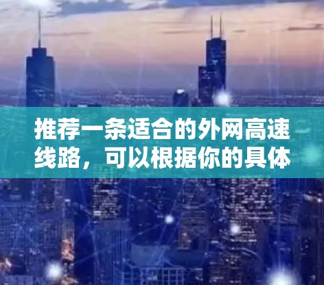 推荐一条适合的外网高速线路,可以根据你的具体需求选择以下几种方案 推荐一条适合的外网高速线路,可以根据你的具体需求选择以下几种方案