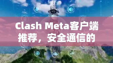 Clash Meta客户端推荐,安全通信的卓越选择 Clash Meta客户端推荐,安全通信的卓越选择