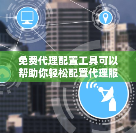 免费代理配置工具可以帮助你轻松配置代理服务器,适合开发、测试和日常使用。以下是一些常用的免费代理配置工具 免费代理配置工具可以帮助你轻松配置代理服务器,适合开发、测试和日常使用。以下是一些常用的免费代理配置工具