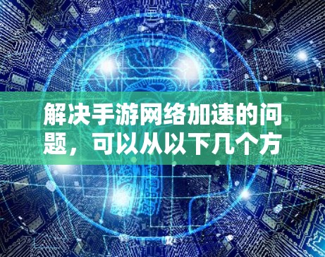 解决手游网络加速的问题,可以从以下几个方面进行优化和调整 解决手游网络加速的问题,可以从以下几个方面进行优化和调整