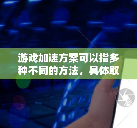 游戏加速方案可以指多种不同的方法,具体取决于你的需求和场景。以下是一些常见的游戏加速方案,包括硬件优化、软件优化和网络优化等方面的建议 游戏加速方案可以指多种不同的方法,具体取决于你的需求和场景。以下是一些常见的游戏加速方案,包括硬件优化、软件优化和网络优化等方面的建议