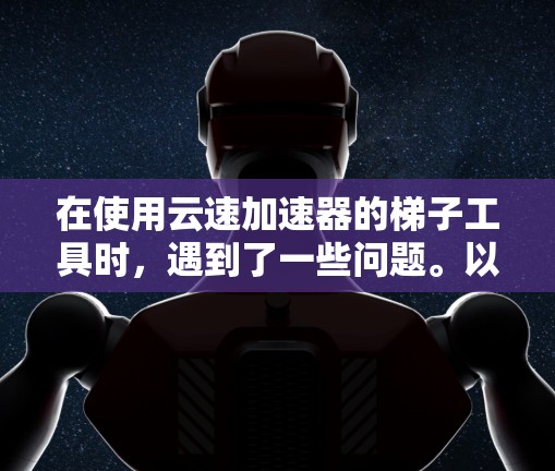 在使用云速加速器的梯子工具时,遇到了一些问题。以下是针对这些问题的详细分析和解决方案 在使用云速加速器的梯子工具时,遇到了一些问题。以下是针对这些问题的详细分析和解决方案