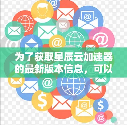 为了获取星辰云加速器的最新版本信息,可以按照以下步骤进行 为了获取星辰云加速器的最新版本信息,可以按照以下步骤进行