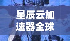 星辰云加速器全球线路,高速云网络的选择 星辰云加速器全球线路,高速云网络的选择