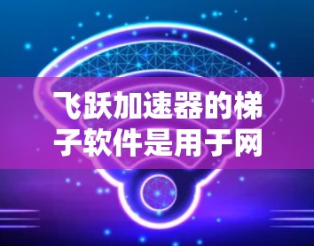 飞跃加速器的梯子软件是用于网络优化的工具,帮助用户提高网络连接速度和稳定性。以下是解决常见问题的分步指南 飞跃加速器的梯子软件是用于网络优化的工具,帮助用户提高网络连接速度和稳定性。以下是解决常见问题的分步指南